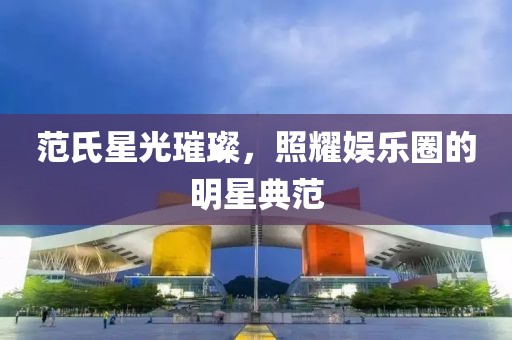 范氏星光璀璨，照耀娱乐圈的明星典范