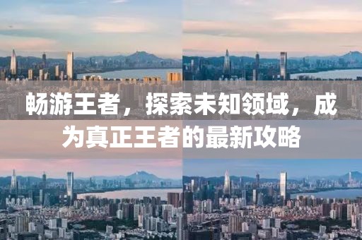畅游王者，探索未知领域，成为真正王者的最新攻略