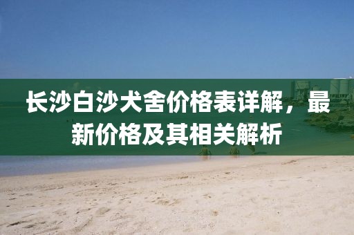 长沙白沙犬舍价格表详解，最新价格及其相关解析