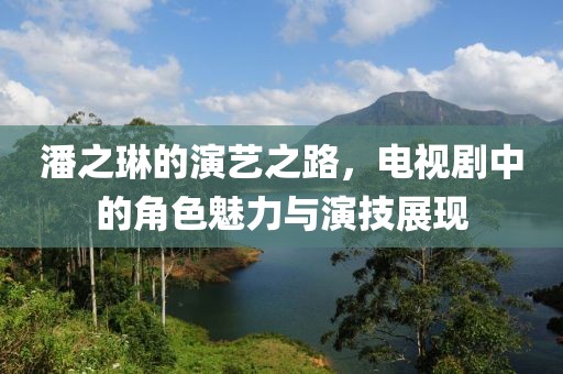 潘之琳的演艺之路，电视剧中的角色魅力与演技展现