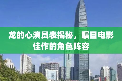 龙的心演员表揭秘，瞩目电影佳作的角色阵容