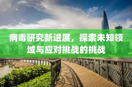 病毒研究新进展，探索未知领域与应对挑战的挑战