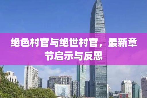 绝色村官与绝世村官，最新章节启示与反思