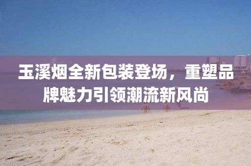 玉溪烟全新包装登场，重塑品牌魅力引领潮流新风尚