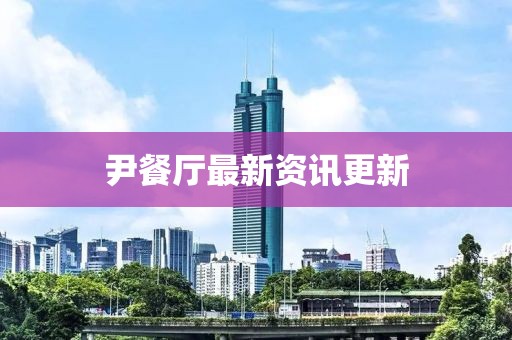 尹餐厅最新资讯更新