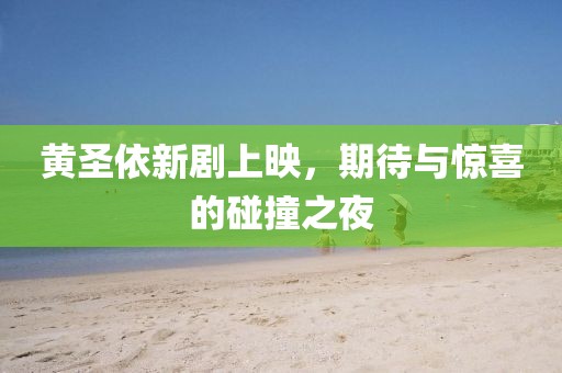 黄圣依新剧上映，期待与惊喜的碰撞之夜