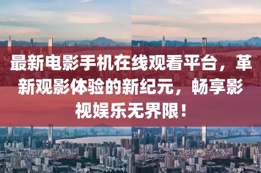最新电影手机在线观看平台，革新观影体验的新纪元，畅享影视娱乐无界限！