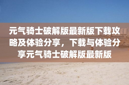 元气骑士破解版最新版下载攻略及体验分享，下载与体验分享元气骑士破解版最新版