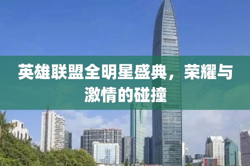 英雄联盟全明星盛典，荣耀与激情的碰撞