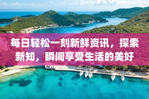 每日轻松一刻新鲜资讯，探索新知，瞬间享受生活的美好