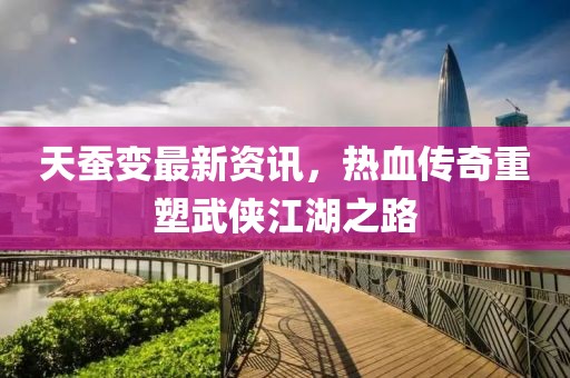 天蚕变最新资讯，热血传奇重塑武侠江湖之路