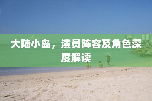 大陆小岛，演员阵容及角色深度解读