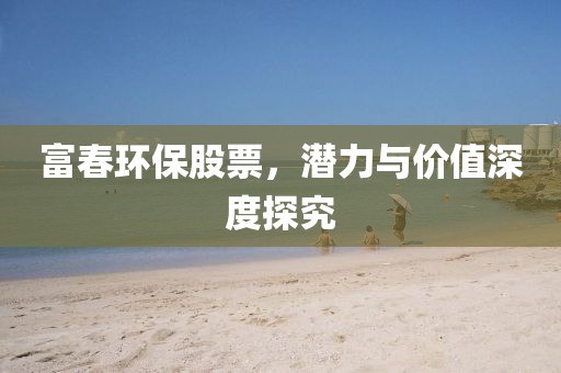富春环保股票，潜力与价值深度探究