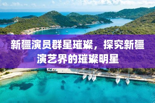 新疆演员群星璀璨，探究新疆演艺界的璀璨明星