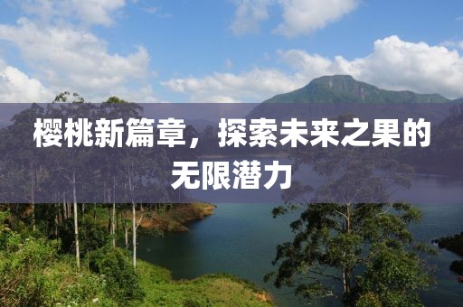 樱桃新篇章，探索未来之果的无限潜力
