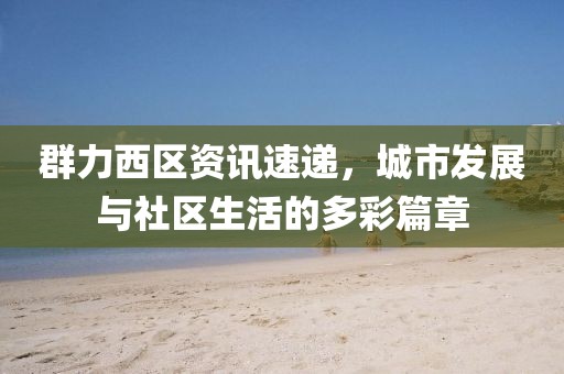 群力西区资讯速递，城市发展与社区生活的多彩篇章