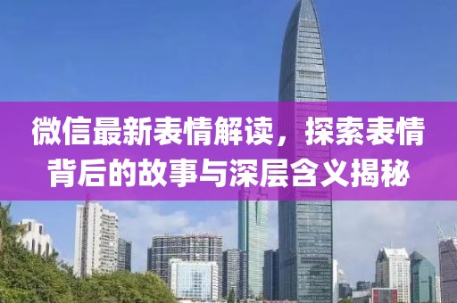 微信最新表情解读，探索表情背后的故事与深层含义揭秘