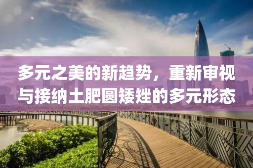 多元之美的新趋势，重新审视与接纳土肥圆矮矬的多元形态