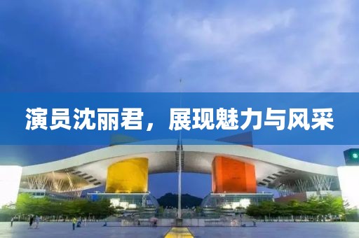 演员沈丽君，展现魅力与风采