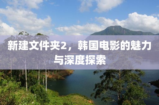 新建文件夹2，韩国电影的魅力与深度探索