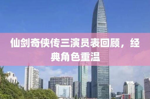 仙剑奇侠传三演员表回顾，经典角色重温