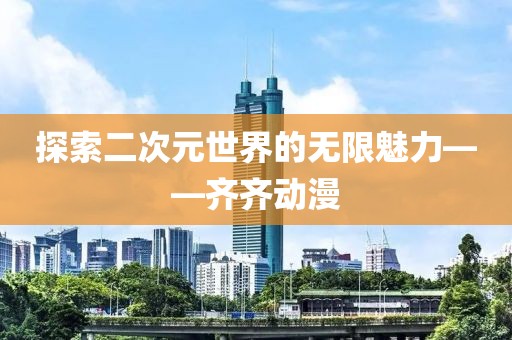 探索二次元世界的无限魅力——齐齐动漫