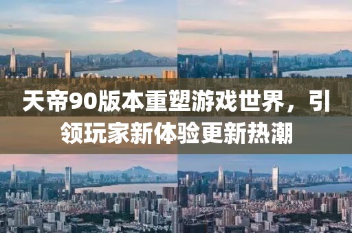 天帝90版本重塑游戏世界，引领玩家新体验更新热潮