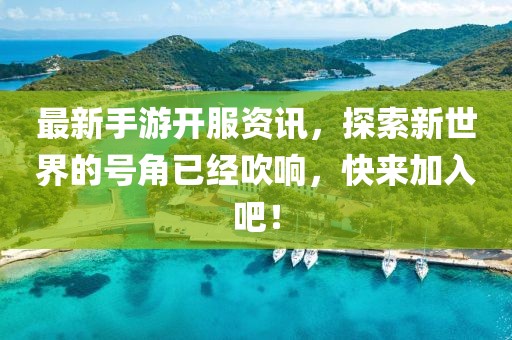 最新手游开服资讯，探索新世界的号角已经吹响，快来加入吧！
