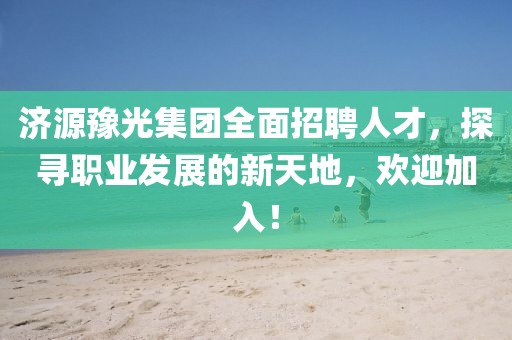 济源豫光集团全面招聘人才，探寻职业发展的新天地，欢迎加入！