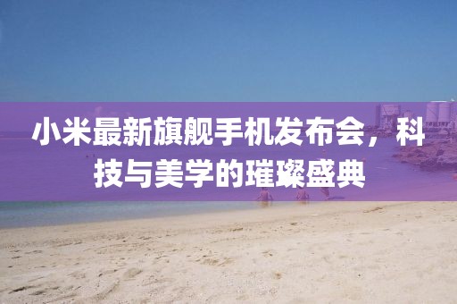小米最新旗舰手机发布会，科技与美学的璀璨盛典