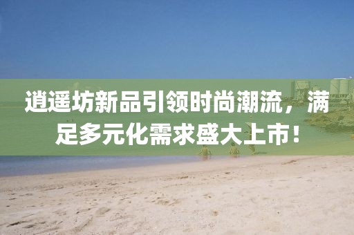 逍遥坊新品引领时尚潮流，满足多元化需求盛大上市！