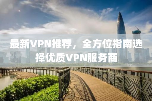 最新VPN推荐，全方位指南选择优质VPN服务商