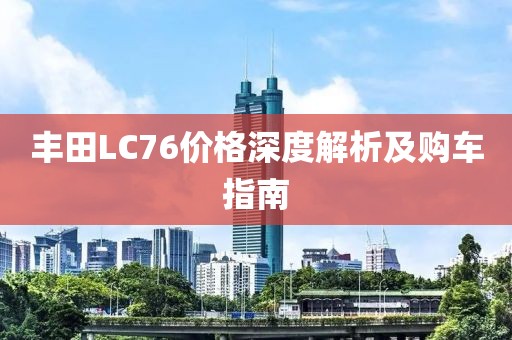 丰田LC76价格深度解析及购车指南