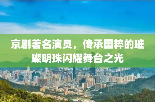 京剧著名演员，传承国粹的璀璨明珠闪耀舞台之光