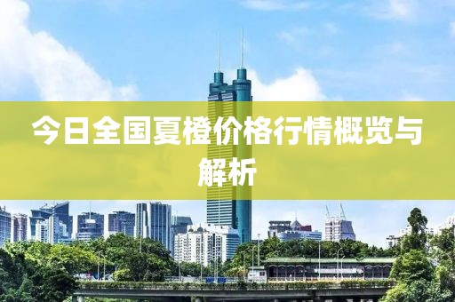 今日全国夏橙价格行情概览与解析