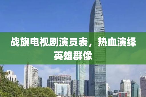 战旗电视剧演员表，热血演绎英雄群像
