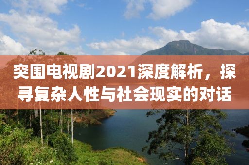 突围电视剧2021深度解析，探寻复杂人性与社会现实的对话