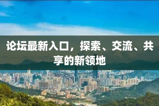 论坛最新入口，探索、交流、共享的新领地