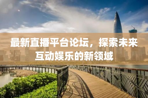 最新直播平台论坛，探索未来互动娱乐的新领域