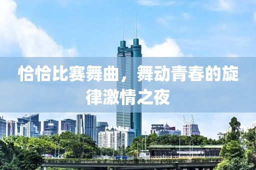 恰恰比赛舞曲，舞动青春的旋律激情之夜