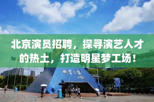 北京演员招聘，探寻演艺人才的热土，打造明星梦工场！