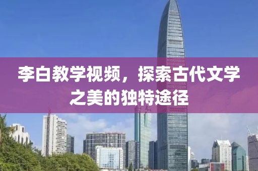 李白教学视频，探索古代文学之美的独特途径