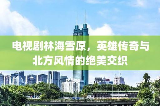 电视剧林海雪原，英雄传奇与北方风情的绝美交织