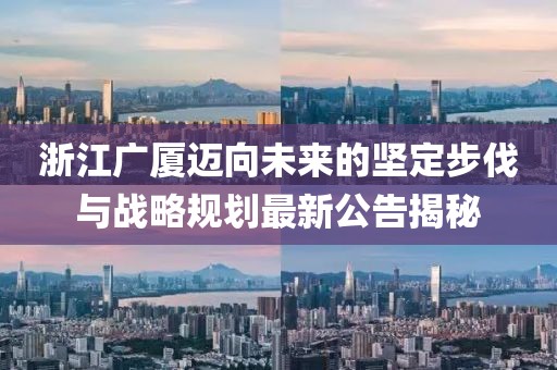 浙江广厦迈向未来的坚定步伐与战略规划最新公告揭秘