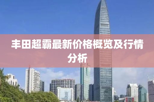 丰田超霸最新价格概览及行情分析