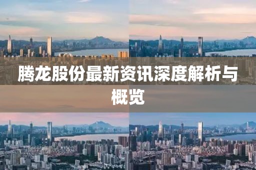 腾龙股份最新资讯深度解析与概览
