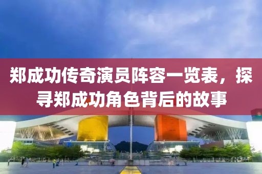 郑成功传奇演员阵容一览表，探寻郑成功角色背后的故事