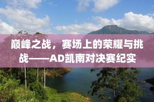 巅峰之战，赛场上的荣耀与挑战——AD凯南对决赛纪实