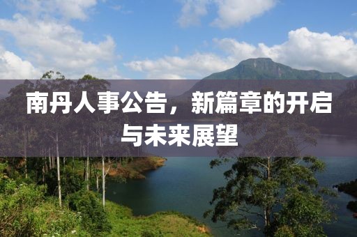 南丹人事公告，新篇章的开启与未来展望