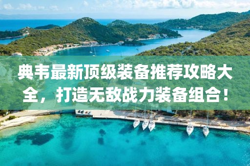 典韦最新顶级装备推荐攻略大全，打造无敌战力装备组合！